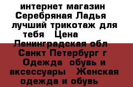 интернет-магазин “Серебряная Ладья“ -лучший трикотаж для тебя › Цена ­ 390 - Ленинградская обл., Санкт-Петербург г. Одежда, обувь и аксессуары » Женская одежда и обувь   
